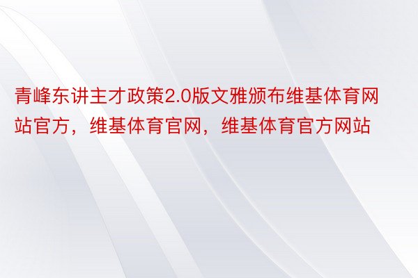 青峰东讲主才政策2.0版文雅颁布维基体育网站官方，维基体育官网，维基体育官方网站