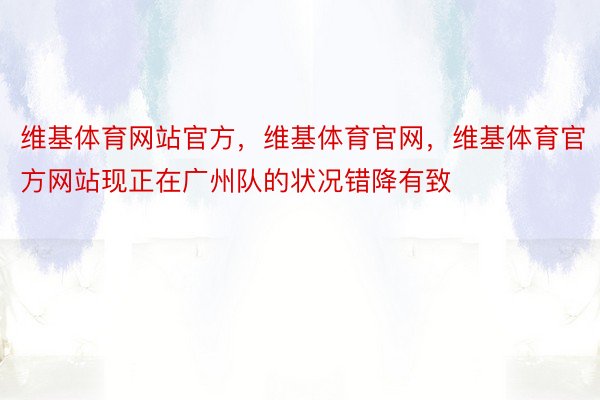 维基体育网站官方，维基体育官网，维基体育官方网站现正在广州队的状况错降有致