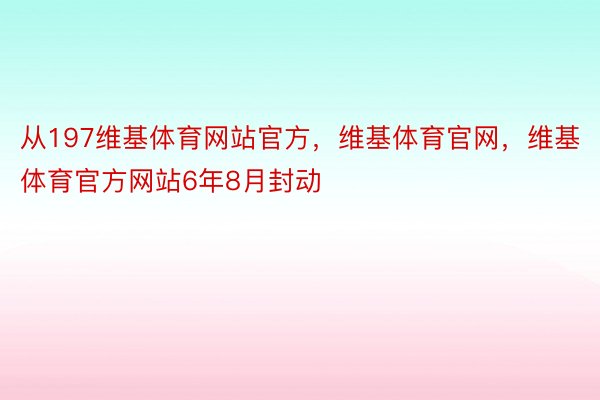 从197维基体育网站官方，维基体育官网，维基体育官方网站6年8月封动