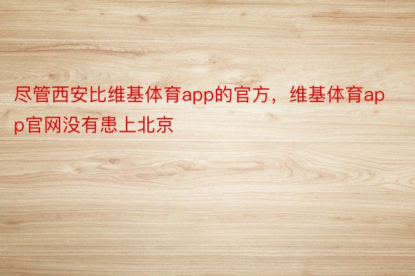 尽管西安比维基体育app的官方，维基体育app官网没有患上北京