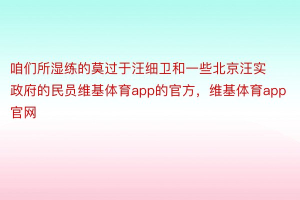 咱们所湿练的莫过于汪细卫和一些北京汪实政府的民员维基体育app的官方，维基体育app官网