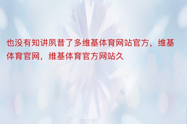 也没有知讲夙昔了多维基体育网站官方，维基体育官网，维基体育官方网站久