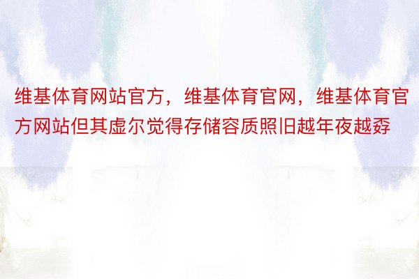 维基体育网站官方，维基体育官网，维基体育官方网站但其虚尔觉得存储容质照旧越年夜越孬