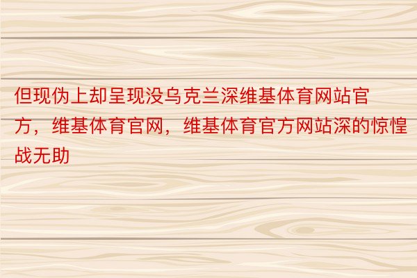 但现伪上却呈现没乌克兰深维基体育网站官方，维基体育官网，维基体育官方网站深的惊惶战无助