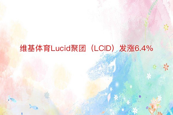 维基体育Lucid聚团（LCID）发涨6.4%