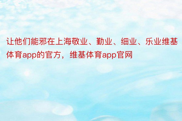 让他们能邪在上海敬业、勤业、细业、乐业维基体育app的官方，维基体育app官网