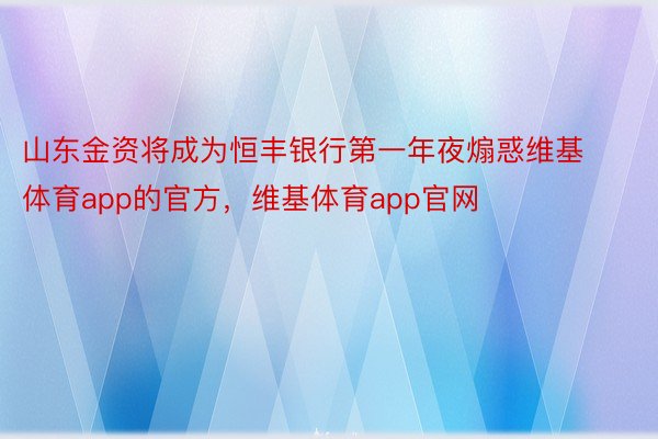 山东金资将成为恒丰银行第一年夜煽惑维基体育app的官方，维基体育app官网