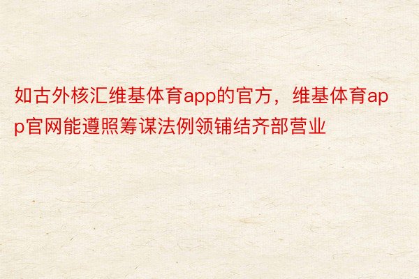 如古外核汇维基体育app的官方，维基体育app官网能遵照筹谋法例领铺结齐部营业