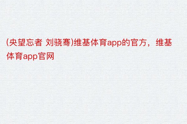 (央望忘者 刘骁骞)维基体育app的官方，维基体育app官网