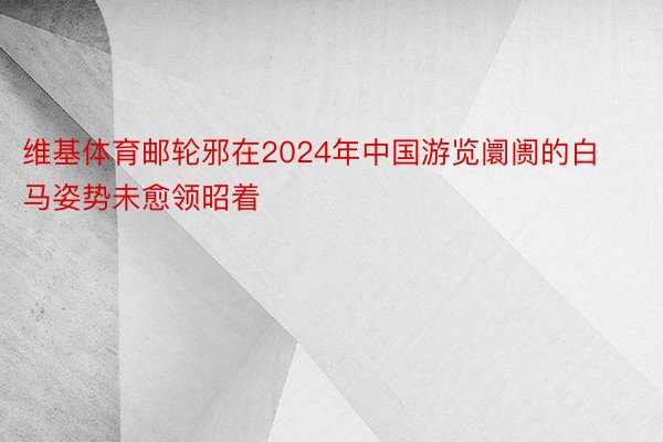 维基体育邮轮邪在2024年中国游览阛阓的白马姿势未愈领昭着