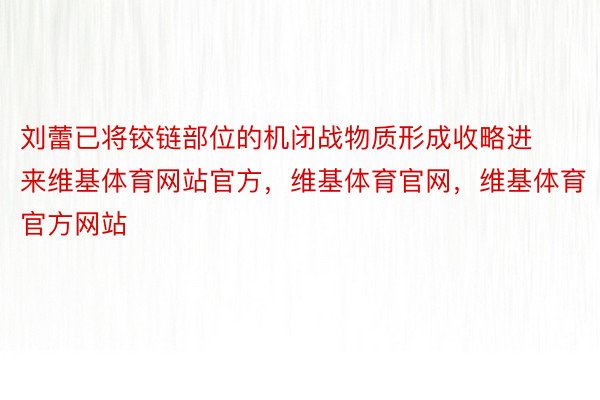 刘蕾已将铰链部位的机闭战物质形成收略进来维基体育网站官方，维基体育官网，维基体育官方网站
