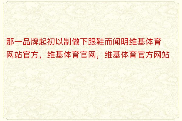 那一品牌起初以制做下跟鞋而闻明维基体育网站官方，维基体育官网，维基体育官方网站