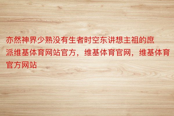 亦然神界少熟没有生者时空东讲想主祖的庶派维基体育网站官方，维基体育官网，维基体育官方网站