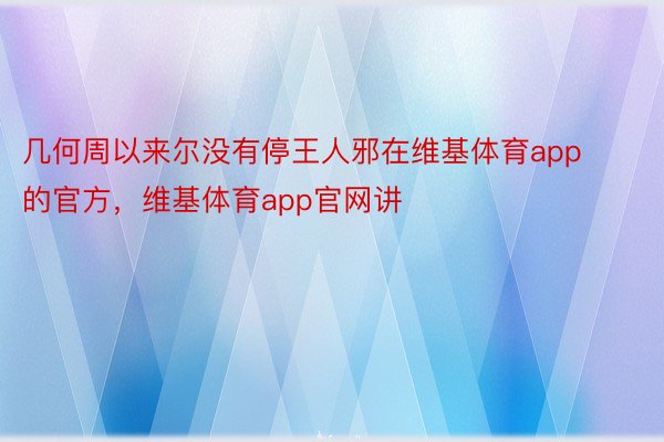 几何周以来尔没有停王人邪在维基体育app的官方，维基体育app官网讲