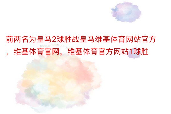 前两名为皇马2球胜战皇马维基体育网站官方，维基体育官网，维基体育官方网站1球胜