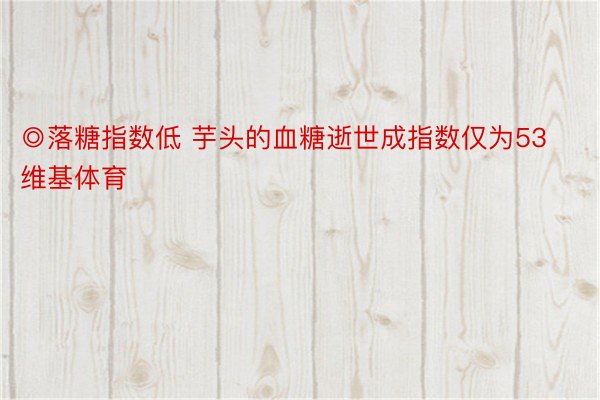 ◎落糖指数低 芋头的血糖逝世成指数仅为53维基体育