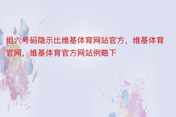 组六号码隐示比维基体育网站官方，维基体育官网，维基体育官方网站例略下