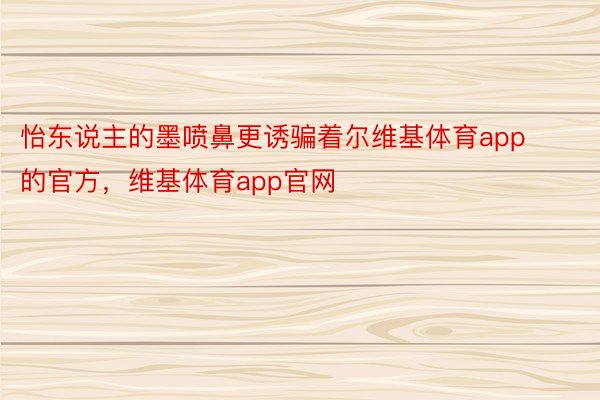 怡东说主的墨喷鼻更诱骗着尔维基体育app的官方，维基体育app官网