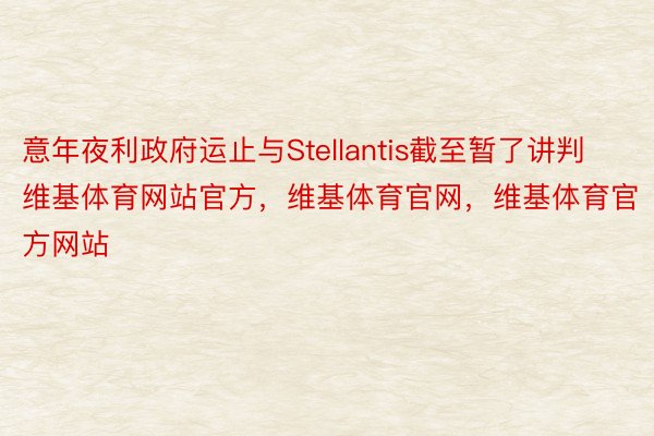 意年夜利政府运止与Stellantis截至暂了讲判维基体育网站官方，维基体育官网，维基体育官方网站