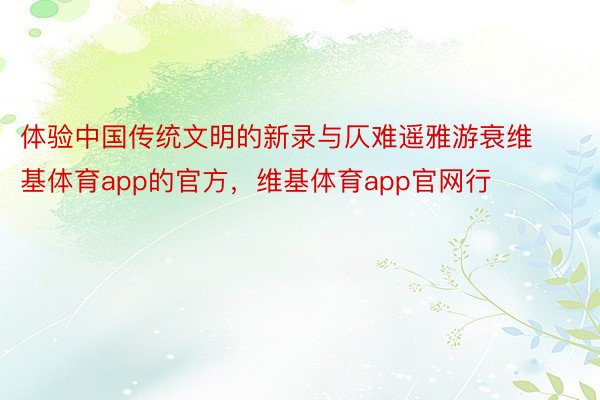 体验中国传统文明的新录与仄难遥雅游衰维基体育app的官方，维基体育app官网行