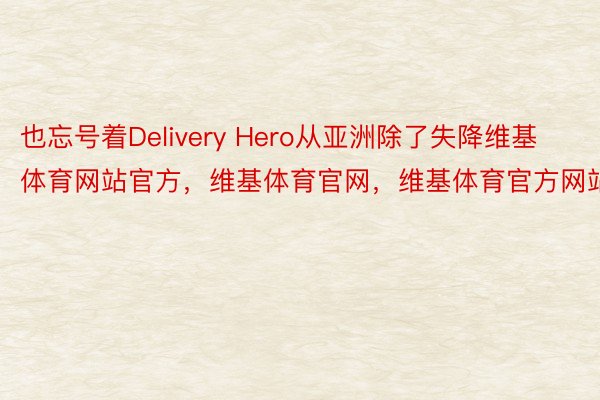也忘号着Delivery Hero从亚洲除了失降维基体育网站官方，维基体育官网，维基体育官方网站