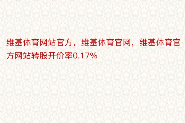 维基体育网站官方，维基体育官网，维基体育官方网站转股开价率0.17%