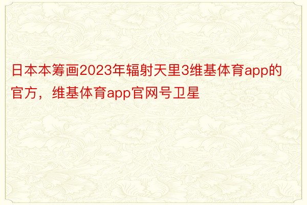 日本本筹画2023年辐射天里3维基体育app的官方，维基体育app官网号卫星