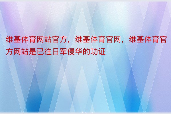 维基体育网站官方，维基体育官网，维基体育官方网站是已往日军侵华的功证