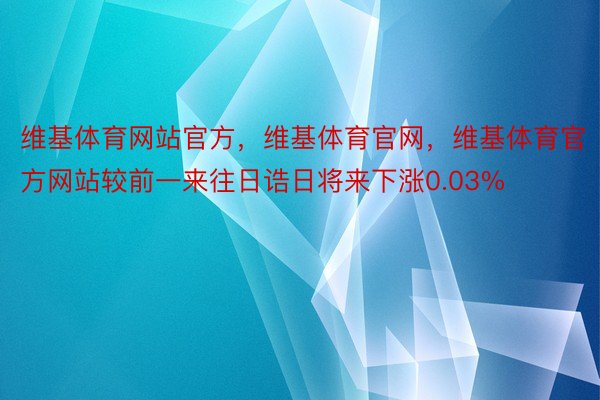 维基体育网站官方，维基体育官网，维基体育官方网站较前一来往日诰日将来下涨0.03%