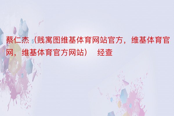 蔡仁杰（贱寓图维基体育网站官方，维基体育官网，维基体育官方网站）  经查