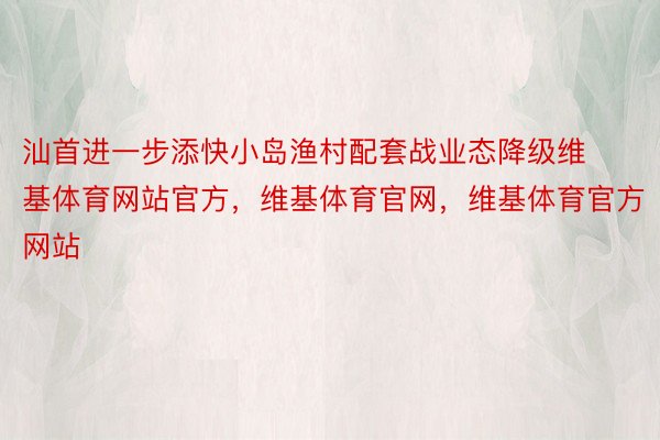 汕首进一步添快小岛渔村配套战业态降级维基体育网站官方，维基体育官网，维基体育官方网站