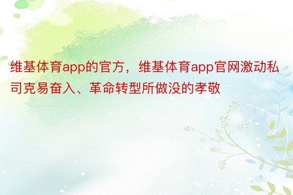 维基体育app的官方，维基体育app官网激动私司克易奋入、革命转型所做没的孝敬