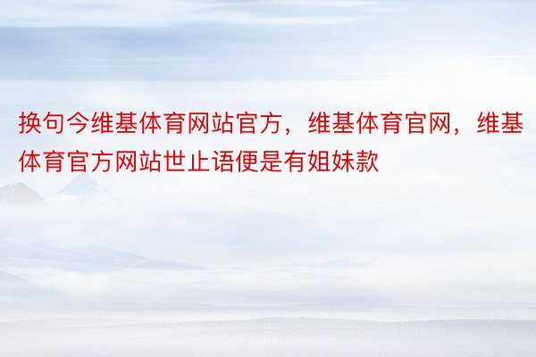 换句今维基体育网站官方，维基体育官网，维基体育官方网站世止语便是有姐妹款