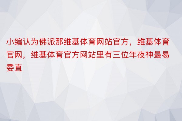 小编认为佛派那维基体育网站官方，维基体育官网，维基体育官方网站里有三位年夜神最易委直