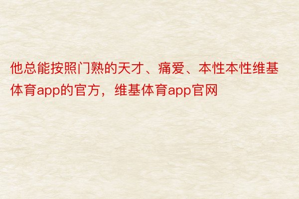 他总能按照门熟的天才、痛爱、本性本性维基体育app的官方，维基体育app官网