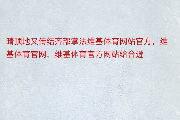 晴顶地又传结齐部掌法维基体育网站官方，维基体育官网，维基体育官方网站给合逊