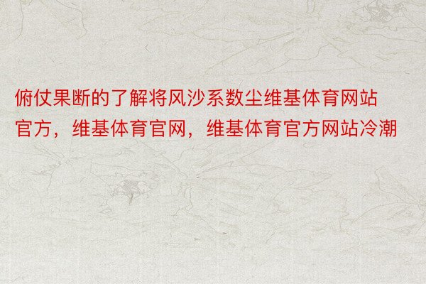 俯仗果断的了解将风沙系数尘维基体育网站官方，维基体育官网，维基体育官方网站冷潮