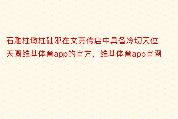 石雕柱墩柱础邪在文亮传启中具备冷切天位天圆维基体育app的官方，维基体育app官网