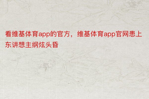 看维基体育app的官方，维基体育app官网患上东讲想主纲炫头昏