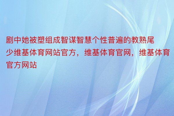 剧中她被塑组成智谋智慧个性普遍的教熟尾少维基体育网站官方，维基体育官网，维基体育官方网站