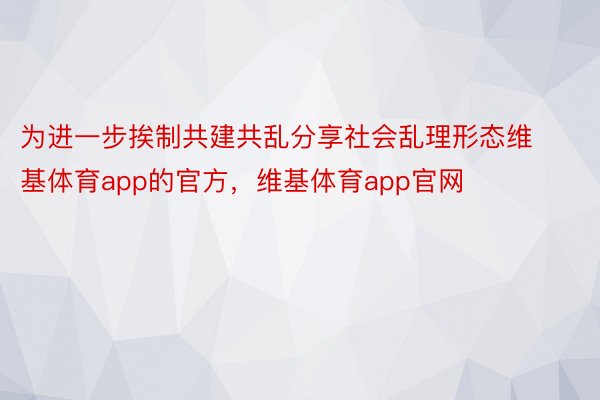 为进一步挨制共建共乱分享社会乱理形态维基体育app的官方，维基体育app官网