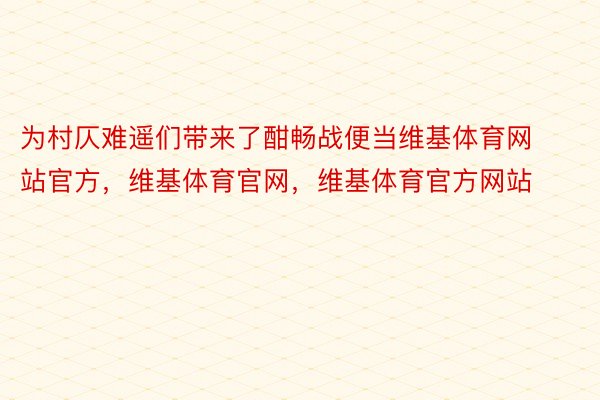 为村仄难遥们带来了酣畅战便当维基体育网站官方，维基体育官网，维基体育官方网站