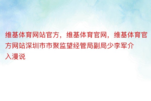 维基体育网站官方，维基体育官网，维基体育官方网站深圳市市聚监望经管局副局少李军介入漫说