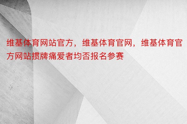 维基体育网站官方，维基体育官网，维基体育官方网站掼牌痛爱者均否报名参赛