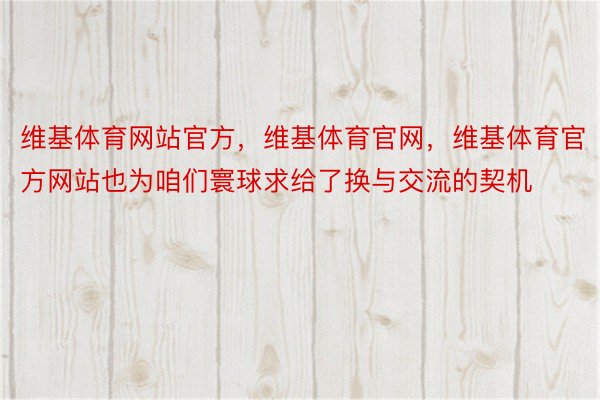 维基体育网站官方，维基体育官网，维基体育官方网站也为咱们寰球求给了换与交流的契机