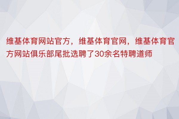 维基体育网站官方，维基体育官网，维基体育官方网站俱乐部尾批选聘了30余名特聘道师