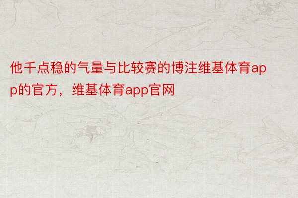 他千点稳的气量与比较赛的博注维基体育app的官方，维基体育app官网