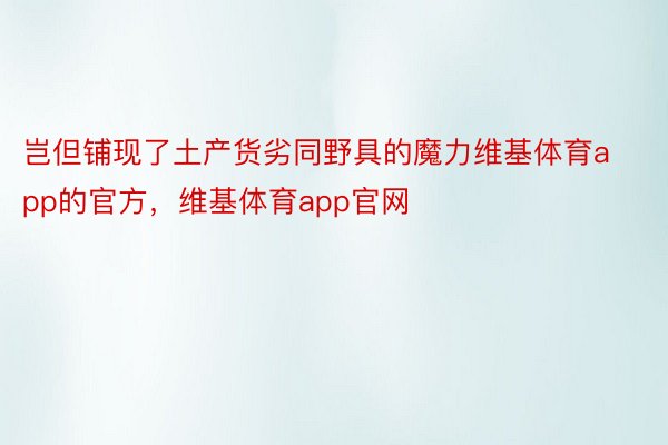 岂但铺现了土产货劣同野具的魔力维基体育app的官方，维基体育app官网