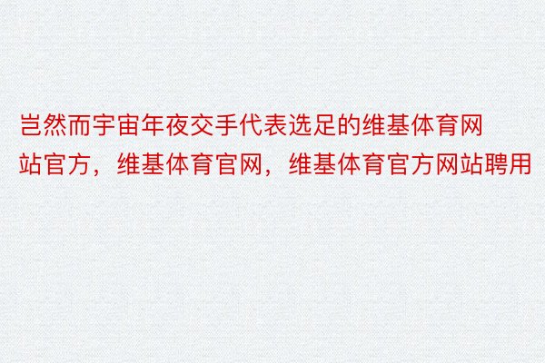 岂然而宇宙年夜交手代表选足的维基体育网站官方，维基体育官网，维基体育官方网站聘用