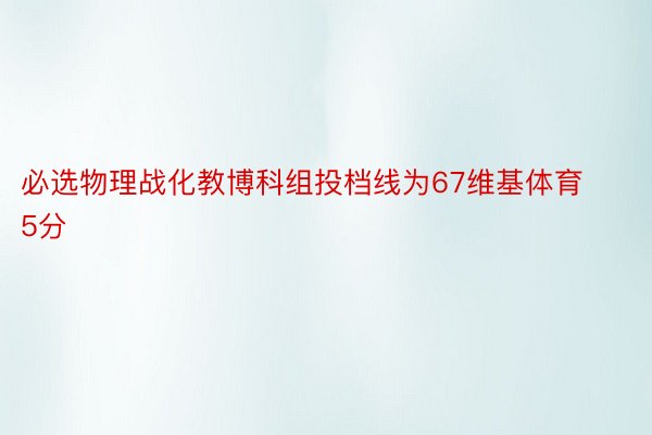 必选物理战化教博科组投档线为67维基体育5分